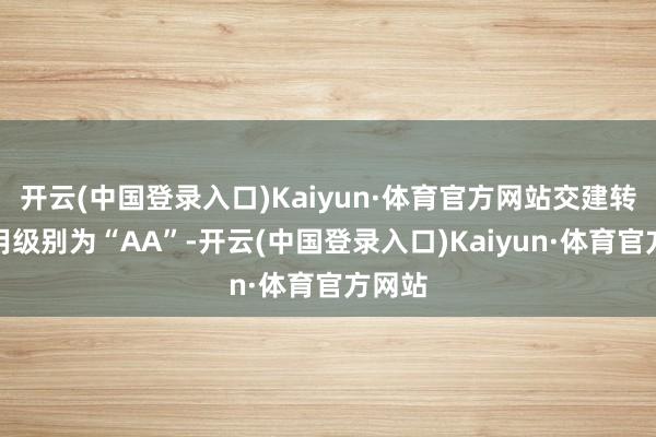 开云(中国登录入口)Kaiyun·体育官方网站交建转债信用级别为“AA”-开云(中国登录入口)Kaiyun·体育官方网站