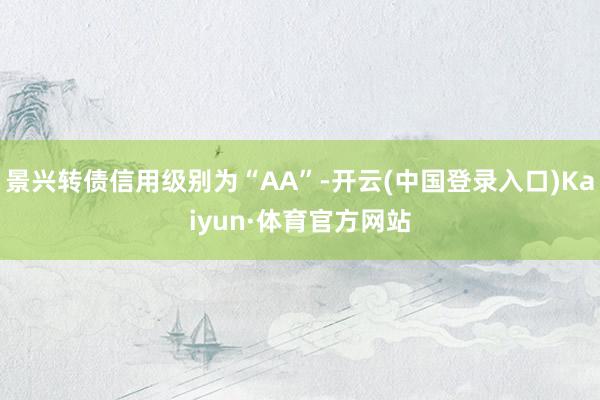 景兴转债信用级别为“AA”-开云(中国登录入口)Kaiyun·体育官方网站