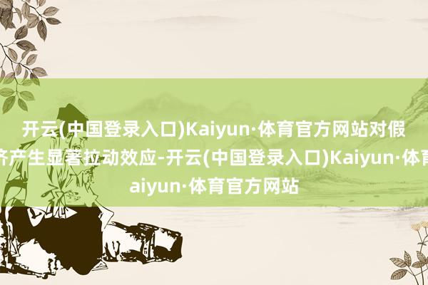 开云(中国登录入口)Kaiyun·体育官方网站对假期旅游经济产生显著拉动效应-开云(中国登录入口)Kaiyun·体育官方网站