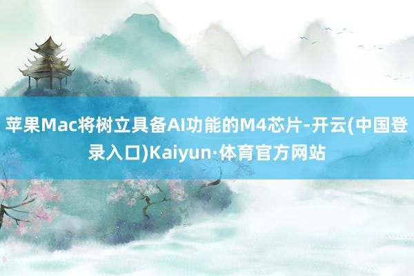 苹果Mac将树立具备AI功能的M4芯片-开云(中国登录入口)Kaiyun·体育官方网站