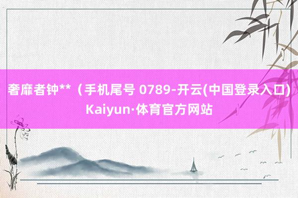 奢靡者钟**（手机尾号 0789-开云(中国登录入口)Kaiyun·体育官方网站