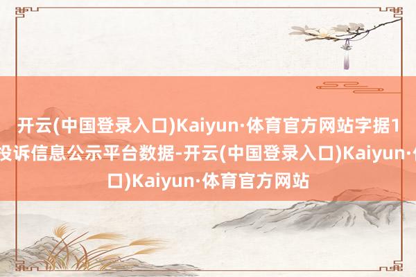 开云(中国登录入口)Kaiyun·体育官方网站字据12315花消者投诉信息公示平台数据-开云(中国登录入口)Kaiyun·体育官方网站