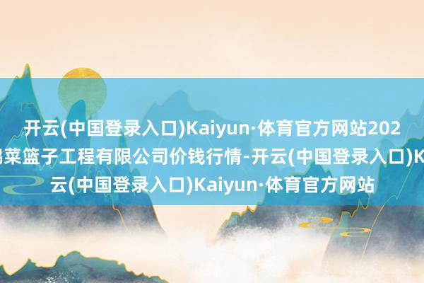 开云(中国登录入口)Kaiyun·体育官方网站2024年4月17日无锡天鹏菜篮子工程有限公司价钱行情-开云(中国登录入口)Kaiyun·体育官方网站