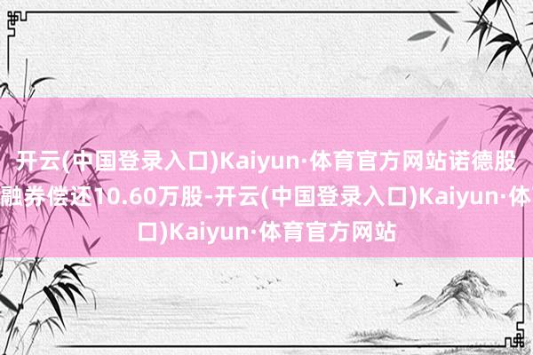 开云(中国登录入口)Kaiyun·体育官方网站诺德股份4月18日融券偿还10.60万股-开云(中国登录入口)Kaiyun·体育官方网站