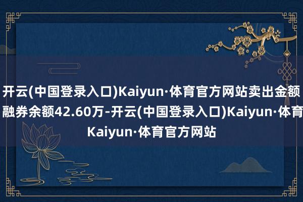 开云(中国登录入口)Kaiyun·体育官方网站卖出金额0.00元；融券余额42.60万-开云(中国登录入口)Kaiyun·体育官方网站