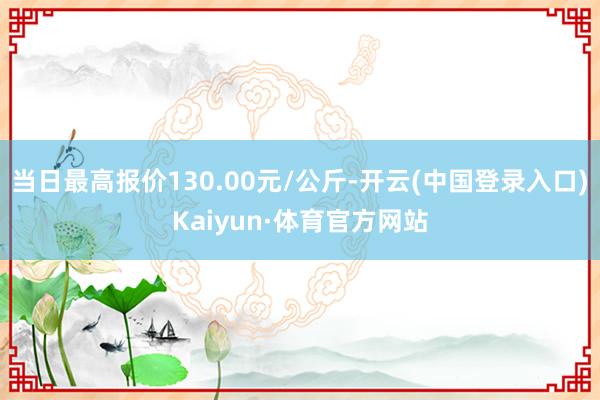 当日最高报价130.00元/公斤-开云(中国登录入口)Kaiyun·体育官方网站