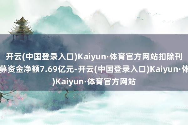 开云(中国登录入口)Kaiyun·体育官方网站扣除刊行用度后召募资金净额7.69亿元-开云(中国登录入口)Kaiyun·体育官方网站