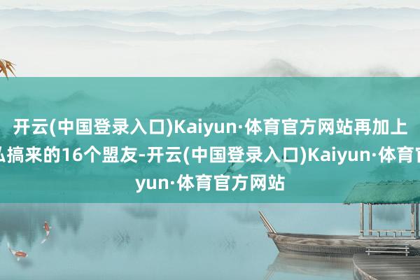 开云(中国登录入口)Kaiyun·体育官方网站再加上结党营私搞来的16个盟友-开云(中国登录入口)Kaiyun·体育官方网站