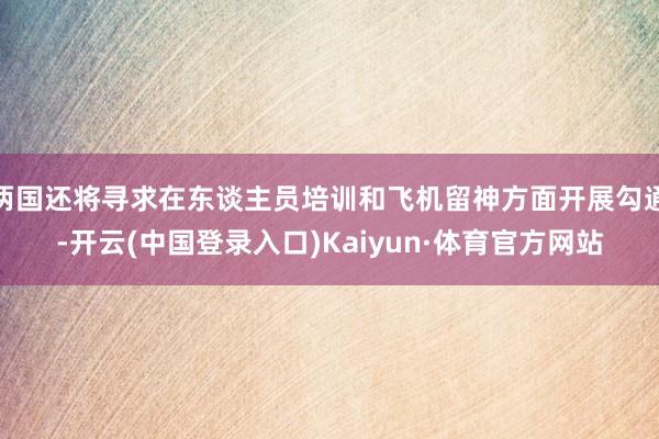 两国还将寻求在东谈主员培训和飞机留神方面开展勾通-开云(中国登录入口)Kaiyun·体育官方网站