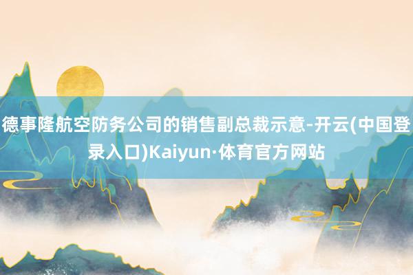 德事隆航空防务公司的销售副总裁示意-开云(中国登录入口)Kaiyun·体育官方网站