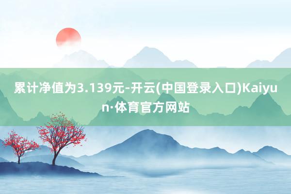 累计净值为3.139元-开云(中国登录入口)Kaiyun·体育官方网站