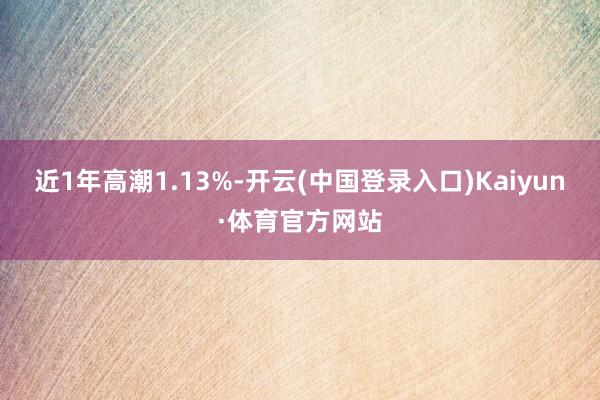 近1年高潮1.13%-开云(中国登录入口)Kaiyun·体育官方网站