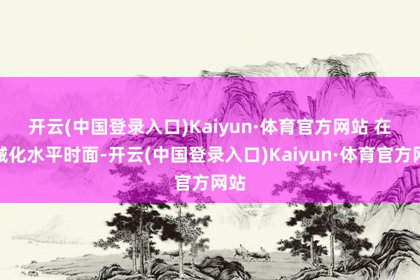 开云(中国登录入口)Kaiyun·体育官方网站 　　在机械化水平时面-开云(中国登录入口)Kaiyun·体育官方网站