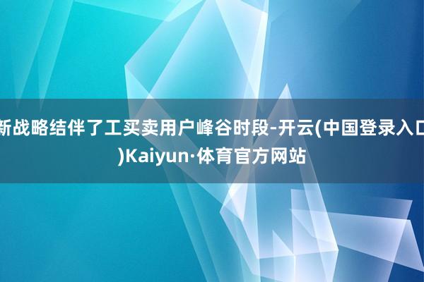 新战略结伴了工买卖用户峰谷时段-开云(中国登录入口)Kaiyun·体育官方网站