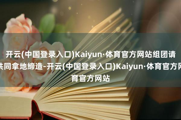 开云(中国登录入口)Kaiyun·体育官方网站组团请求共同拿地缔造-开云(中国登录入口)Kaiyun·体育官方网站