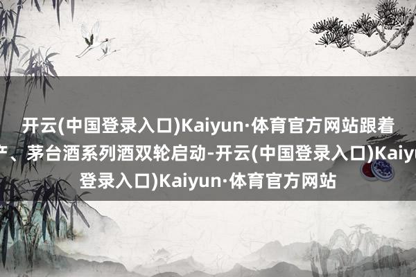 开云(中国登录入口)Kaiyun·体育官方网站跟着茅台产能慢慢扩产、茅台酒系列酒双轮启动-开云(中国登录入口)Kaiyun·体育官方网站