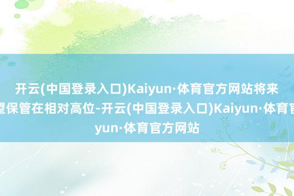 开云(中国登录入口)Kaiyun·体育官方网站将来煤价有望保管在相对高位-开云(中国登录入口)Kaiyun·体育官方网站