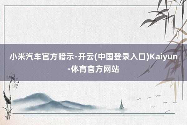 小米汽车官方暗示-开云(中国登录入口)Kaiyun·体育官方网站