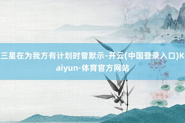 三星在为我方有计划时曾默示-开云(中国登录入口)Kaiyun·体育官方网站