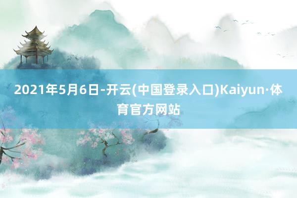 2021年5月6日-开云(中国登录入口)Kaiyun·体育官方网站