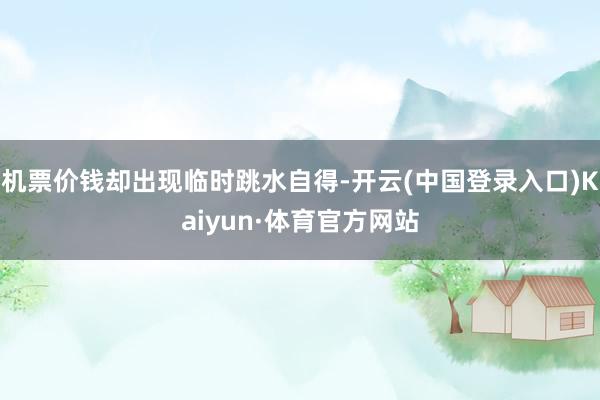 机票价钱却出现临时跳水自得-开云(中国登录入口)Kaiyun·体育官方网站