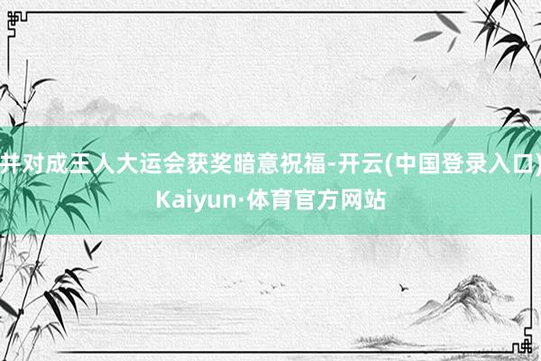 并对成王人大运会获奖暗意祝福-开云(中国登录入口)Kaiyun·体育官方网站