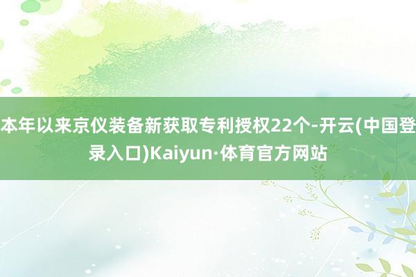 本年以来京仪装备新获取专利授权22个-开云(中国登录入口)Kaiyun·体育官方网站