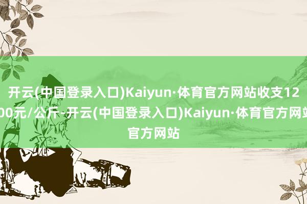 开云(中国登录入口)Kaiyun·体育官方网站收支12.00元/公斤-开云(中国登录入口)Kaiyun·体育官方网站