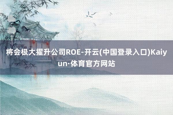 将会极大擢升公司ROE-开云(中国登录入口)Kaiyun·体育官方网站