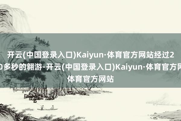 开云(中国登录入口)Kaiyun·体育官方网站经过2000多秒的翱游-开云(中国登录入口)Kaiyun·体育官方网站