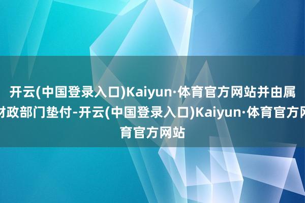 开云(中国登录入口)Kaiyun·体育官方网站并由属地财政部门垫付-开云(中国登录入口)Kaiyun·体育官方网站