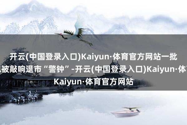 开云(中国登录入口)Kaiyun·体育官方网站一批上市公司也被敲响退市“警钟”-开云(中国登录入口)Kaiyun·体育官方网站