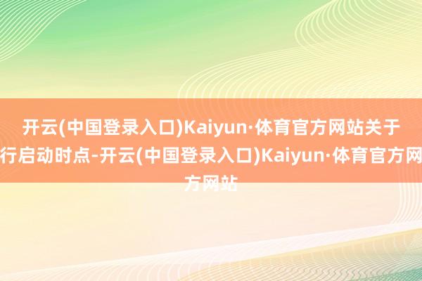 开云(中国登录入口)Kaiyun·体育官方网站　　关于刊行启动时点-开云(中国登录入口)Kaiyun·体育官方网站