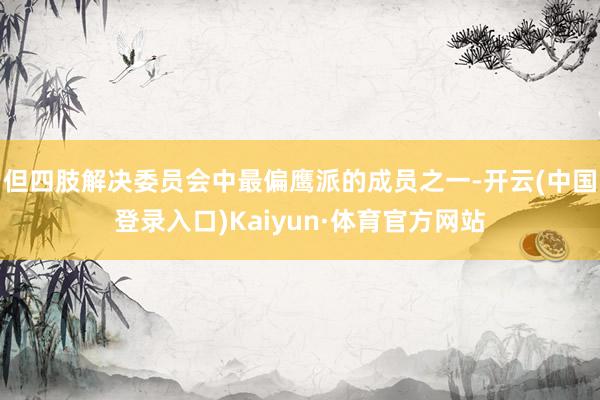 但四肢解决委员会中最偏鹰派的成员之一-开云(中国登录入口)Kaiyun·体育官方网站