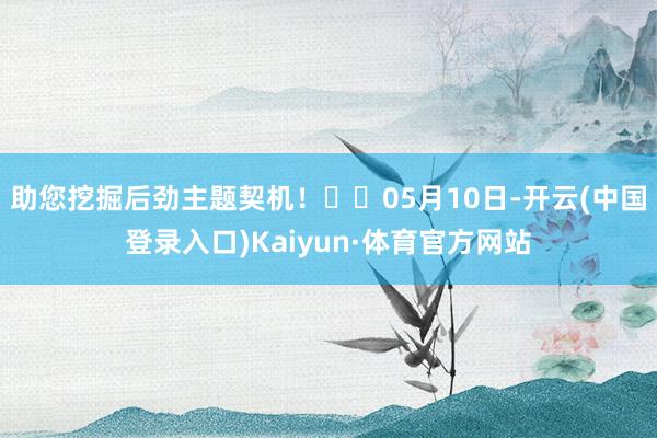 助您挖掘后劲主题契机！		05月10日-开云(中国登录入口)Kaiyun·体育官方网站