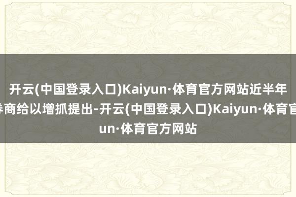 开云(中国登录入口)Kaiyun·体育官方网站近半年内2家券商给以增抓提出-开云(中国登录入口)Kaiyun·体育官方网站