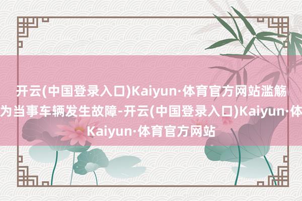 开云(中国登录入口)Kaiyun·体育官方网站滥觞民警仅仅认为当事车辆发生故障-开云(中国登录入口)Kaiyun·体育官方网站