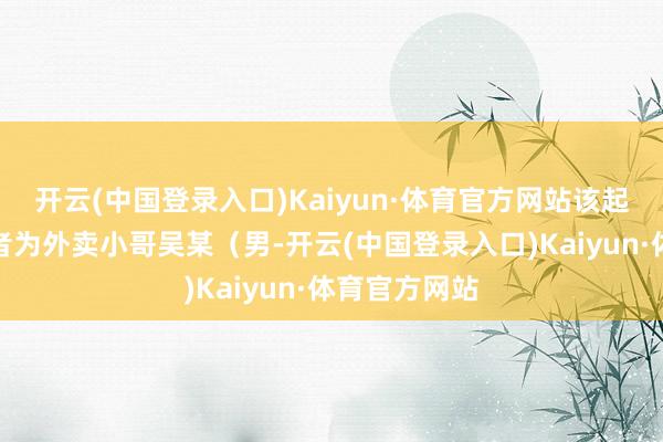 开云(中国登录入口)Kaiyun·体育官方网站该起事故的闯祸者为外卖小哥吴某（男-开云(中国登录入口)Kaiyun·体育官方网站