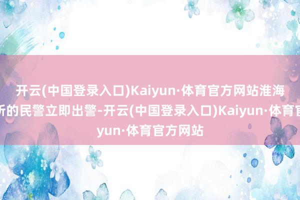 开云(中国登录入口)Kaiyun·体育官方网站淮海路派出所的民警立即出警-开云(中国登录入口)Kaiyun·体育官方网站