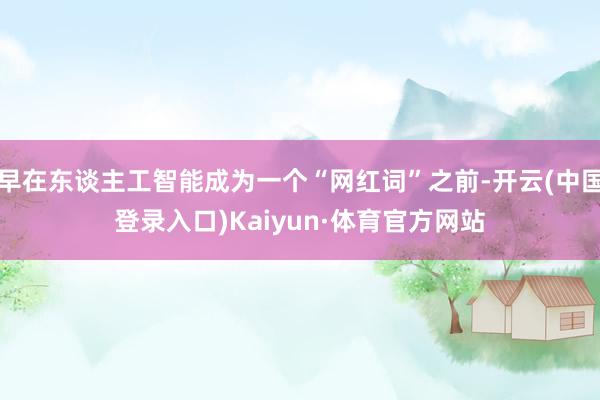 早在东谈主工智能成为一个“网红词”之前-开云(中国登录入口)Kaiyun·体育官方网站