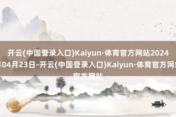 开云(中国登录入口)Kaiyun·体育官方网站2024年04月23日-开云(中国登录入口)Kaiyun·体育官方网站