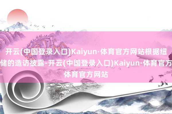 开云(中国登录入口)Kaiyun·体育官方网站根据纽约联储的造访披露-开云(中国登录入口)Kaiyun·体育官方网站