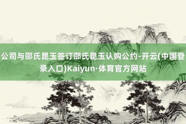 公司与邵氏昆玉签订邵氏昆玉认购公约-开云(中国登录入口)Kaiyun·体育官方网站