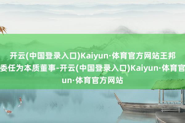 开云(中国登录入口)Kaiyun·体育官方网站王邦宜已获委任为本质董事-开云(中国登录入口)Kaiyun·体育官方网站