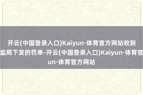 开云(中国登录入口)Kaiyun·体育官方网站收到江西证监局下发的罚单-开云(中国登录入口)Kaiyun·体育官方网站