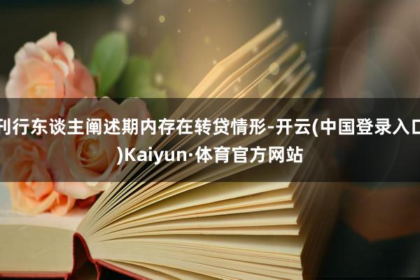 刊行东谈主阐述期内存在转贷情形-开云(中国登录入口)Kaiyun·体育官方网站