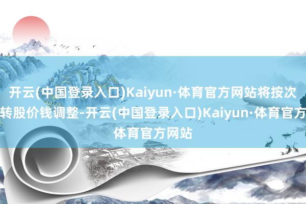 开云(中国登录入口)Kaiyun·体育官方网站将按次进行转股价钱调整-开云(中国登录入口)Kaiyun·体育官方网站