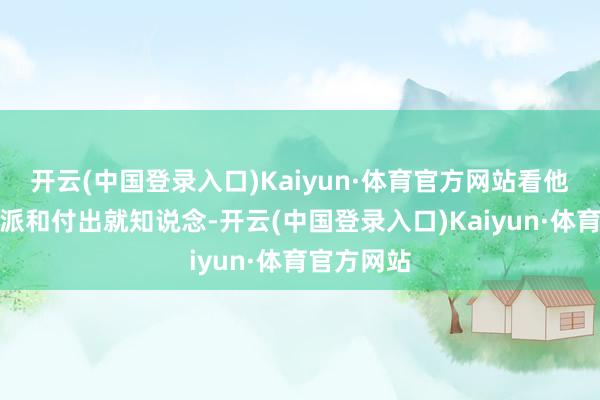 开云(中国登录入口)Kaiyun·体育官方网站看他对你的气派和付出就知说念-开云(中国登录入口)Kaiyun·体育官方网站