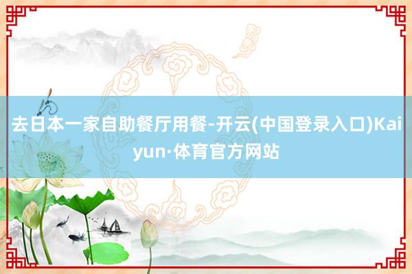 去日本一家自助餐厅用餐-开云(中国登录入口)Kaiyun·体育官方网站