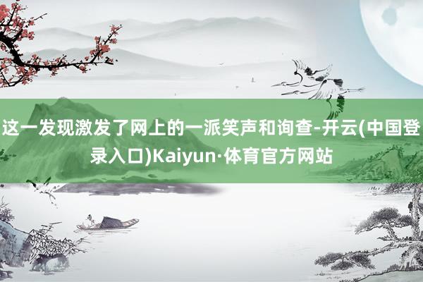 这一发现激发了网上的一派笑声和询查-开云(中国登录入口)Kaiyun·体育官方网站